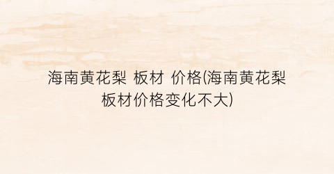 海南黄花梨 板材 价格(海南黄花梨板材价格变化不大)